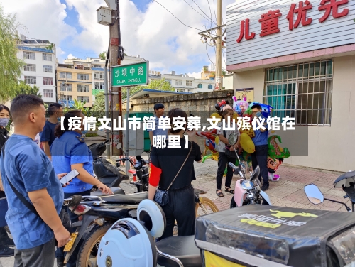 【疫情文山市简单安葬,文山殡仪馆在哪里】-第3张图片