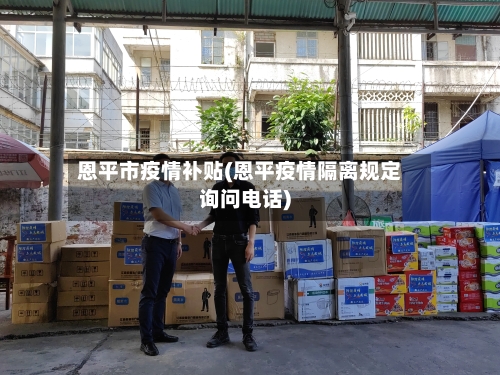 恩平市疫情补贴(恩平疫情隔离规定询问电话)