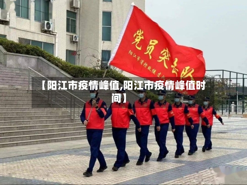 【阳江市疫情峰值,阳江市疫情峰值时间】-第2张图片