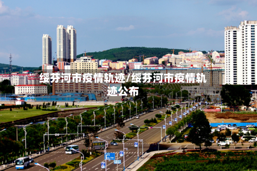 绥芬河市疫情轨迹/绥芬河市疫情轨迹公布