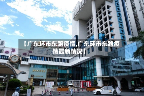【广东环市东路疫情,广东环市东路疫情最新情况】