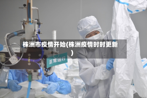 株洲市疫情开始(株洲疫情时时更新)