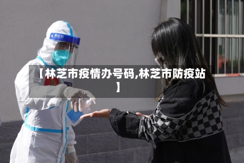 【林芝市疫情办号码,林芝市防疫站】-第2张图片