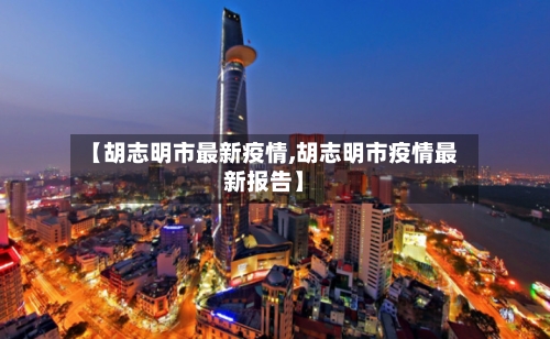 【胡志明市最新疫情,胡志明市疫情最新报告】