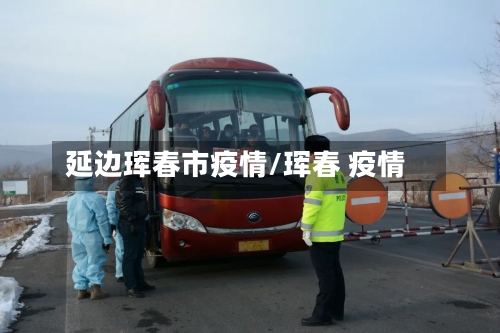 延边珲春市疫情/珲春 疫情