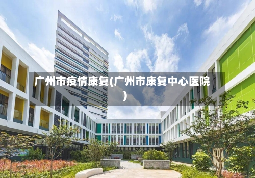 广州市疫情康复(广州市康复中心医院)