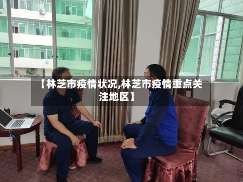 【林芝市疫情状况,林芝市疫情重点关注地区】