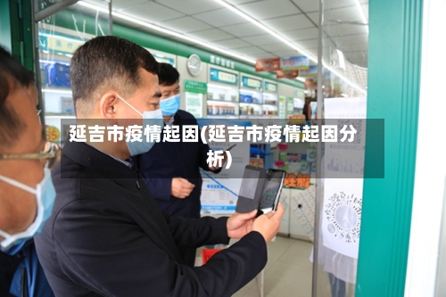 延吉市疫情起因(延吉市疫情起因分析)