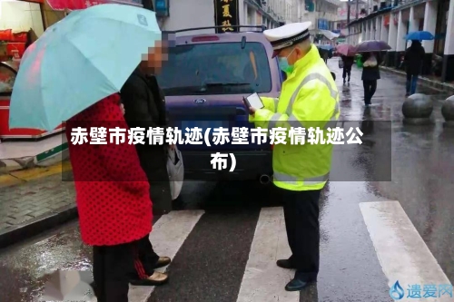 赤壁市疫情轨迹(赤壁市疫情轨迹公布)