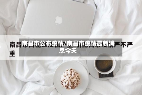 南昌市公布疫情/南昌市疫情最新消息今天-第2张图片