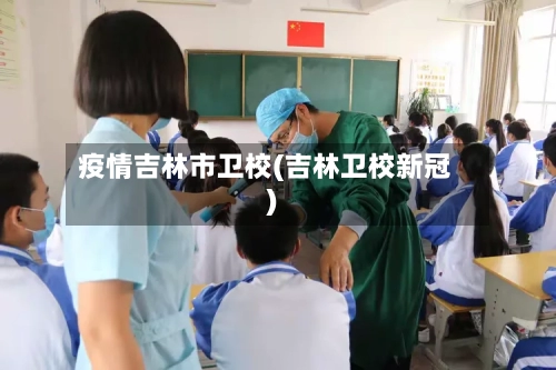 疫情吉林市卫校(吉林卫校新冠)