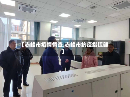 【赤峰市疫情督查,赤峰市抗疫指挥部】-第2张图片