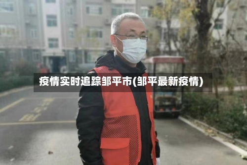 疫情实时追踪邹平市(邹平最新疫情)