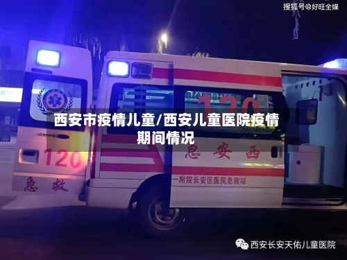 西安市疫情儿童/西安儿童医院疫情期间情况