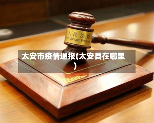 太安市疫情通报(太安县在哪里)