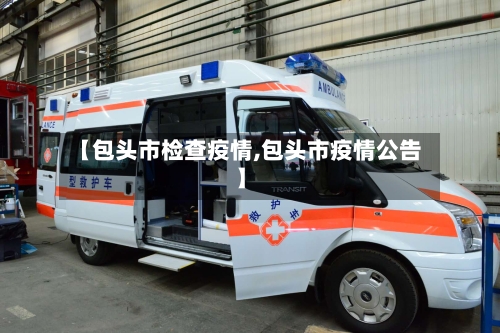 【包头市检查疫情,包头市疫情公告】-第2张图片