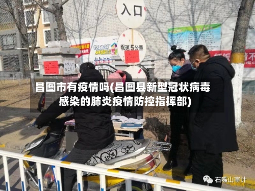 昌图市有疫情吗(昌图县新型冠状病毒感染的肺炎疫情防控指挥部)