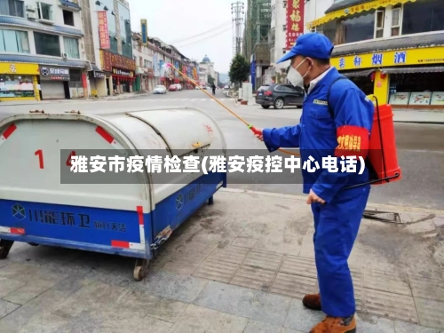 雅安市疫情检查(雅安疫控中心电话)-第2张图片