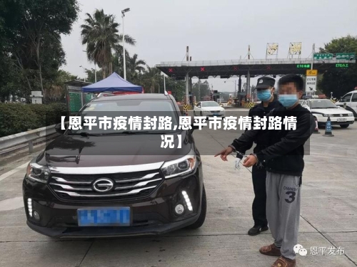 【恩平市疫情封路,恩平市疫情封路情况】-第3张图片