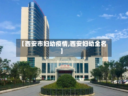 【西安市妇幼疫情,西安妇幼全名】