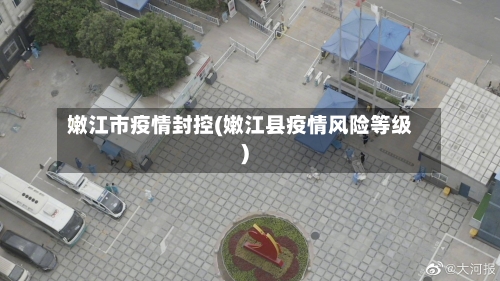 嫩江市疫情封控(嫩江县疫情风险等级)-第2张图片