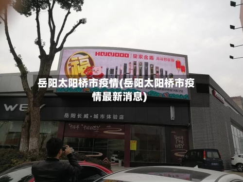 岳阳太阳桥市疫情(岳阳太阳桥市疫情最新消息)-第3张图片