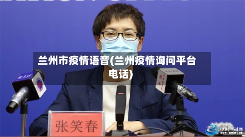 兰州市疫情语音(兰州疫情询问平台电话)