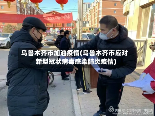 乌鲁木齐市加油疫情(乌鲁木齐市应对新型冠状病毒感染肺炎疫情)-第3张图片