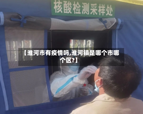 【淮河市有疫情吗,淮河镇是哪个市哪个区?】