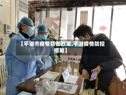 【平湖市疫情防御政策,平湖疫情防控措施】