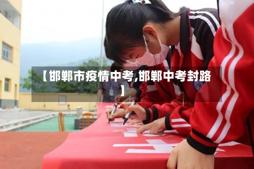 【邯郸市疫情中考,邯郸中考封路】