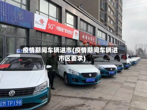 疫情期间车辆进市(疫情期间车辆进市区要求)-第2张图片