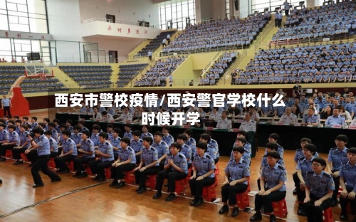 西安市警校疫情/西安警官学校什么时候开学-第3张图片