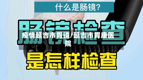 疫情延吉市胃镜/延吉市胃康医院-第2张图片