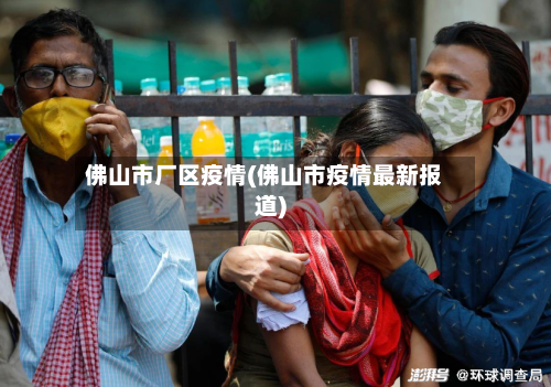 佛山市厂区疫情(佛山市疫情最新报道)-第3张图片