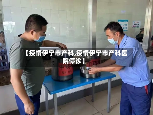 【疫情伊宁市产科,疫情伊宁市产科医院停诊】