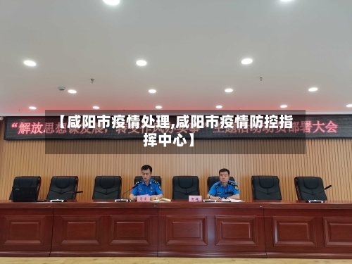 【咸阳市疫情处理,咸阳市疫情防控指挥中心】
