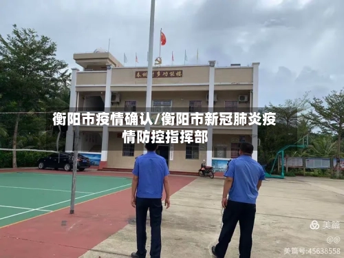 衡阳市疫情确认/衡阳市新冠肺炎疫情防控指挥部