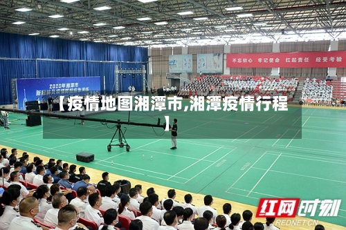 【疫情地图湘潭市,湘潭疫情行程】