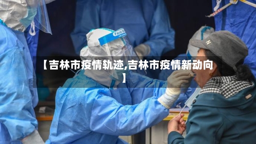 【吉林市疫情轨迹,吉林市疫情新动向】
