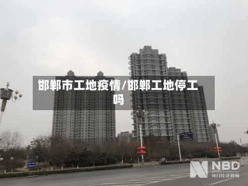 邯郸市工地疫情/邯郸工地停工吗