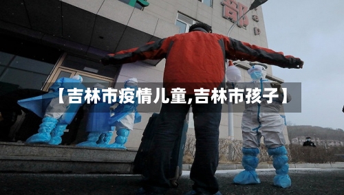 【吉林市疫情儿童,吉林市孩子】