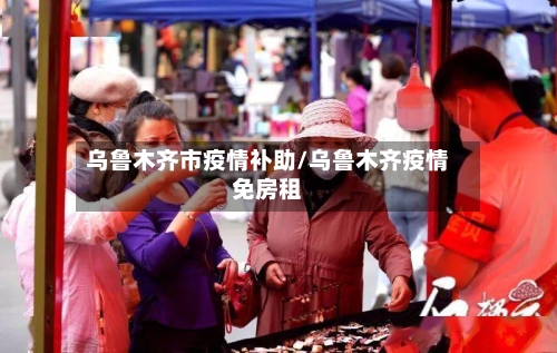 乌鲁木齐市疫情补助/乌鲁木齐疫情免房租-第2张图片