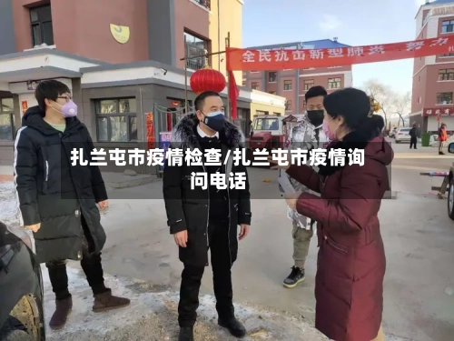 扎兰屯市疫情检查/扎兰屯市疫情询问电话