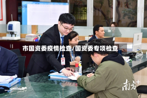 市国资委疫情检查/国资委专项检查