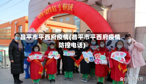 昌平市平西府疫情(昌平市平西府疫情防控电话)