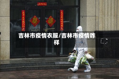 吉林市疫情衣服/吉林市疫情咋样