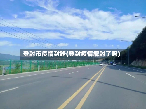 登封市疫情封路(登封疫情解封了吗)