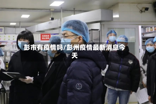 彭市有疫情吗/彭州疫情最新消息今天-第2张图片