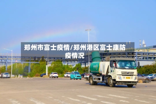 郑州市富士疫情/郑州港区富士康防疫情况-第2张图片